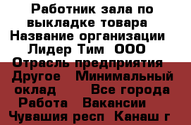 Работник зала по выкладке товара › Название организации ­ Лидер Тим, ООО › Отрасль предприятия ­ Другое › Минимальный оклад ­ 1 - Все города Работа » Вакансии   . Чувашия респ.,Канаш г.